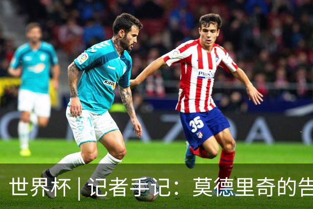 世界杯 | 记者手记：莫德里奇的告别，没有补时