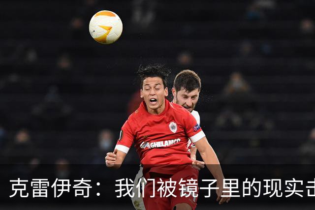 克雷伊奇：我们被镜子里的现实击碎了，原本捷克的目标是小组出线