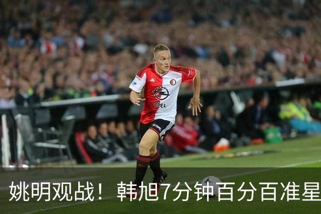 姚明观战！韩旭7分钟百分百准星5+2帽 自由人爆冷大胜联盟第一