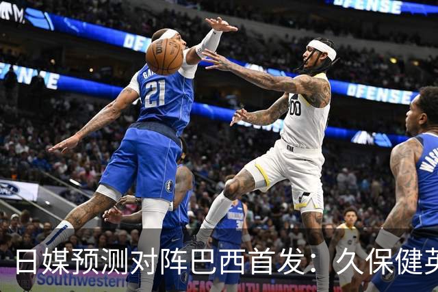 日媒预测对阵巴西首发：久保健英替补 队长板仓滉恐缺阵