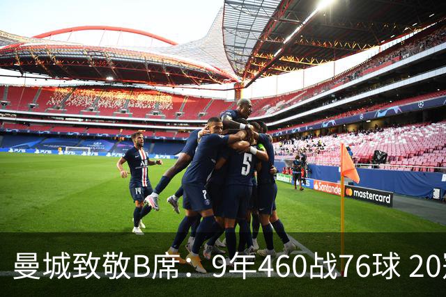 曼城致敬B席：9年460战76球 20冠功勋皇马冒险一切顺利