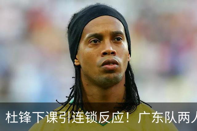 杜锋下课引连锁反应！广东队两人有望留队，五人或失业