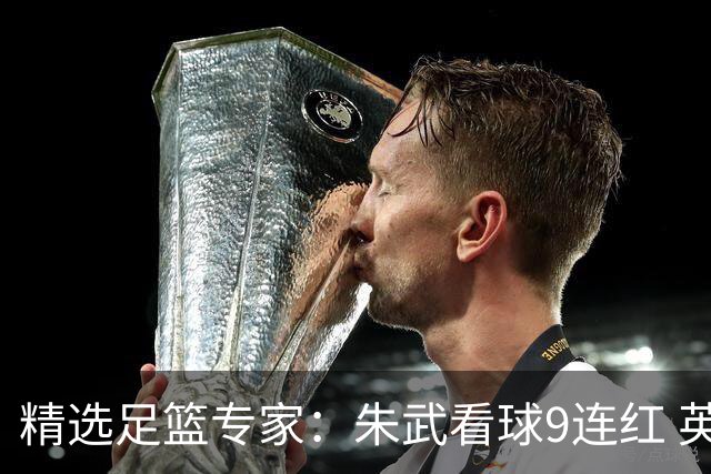 精选足篮专家：朱武看球9连红 英超大师5连红