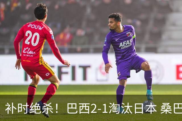 补时绝杀！巴西2-1淘汰日本 桑巴军团晋级16强