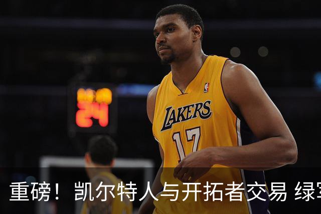 重磅！凯尔特人与开拓者交易 绿军得到霍勒迪